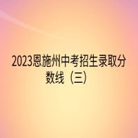 2023恩施州中考招生錄取分?jǐn)?shù)線（三）