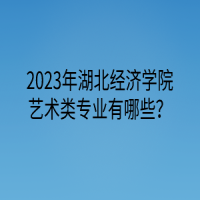 2023年湖北經(jīng)濟學院藝術(shù)類專業(yè)有哪些？