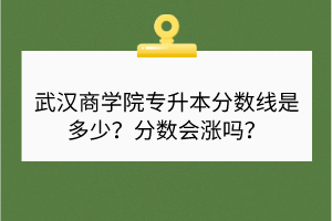 武漢商學(xué)院專升本分?jǐn)?shù)線是多少？分?jǐn)?shù)會(huì)漲嗎？
