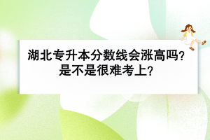 湖北普通專升本分?jǐn)?shù)線會漲高嗎？是不是很難考上？