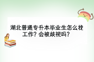湖北普通專升本畢業(yè)生怎么找工作？會(huì)被歧視嗎？
