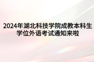 速看！2024年湖北科技學(xué)院成教本科生學(xué)位外語考試通知來啦