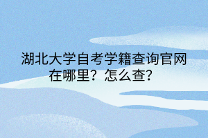 湖北大學自考學籍查詢官網(wǎng)在哪里？怎么查？