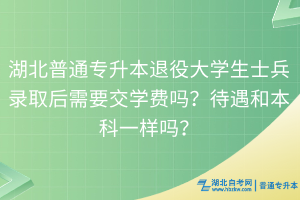 湖北普通專升本退役大學(xué)生士兵錄取后需要交學(xué)費(fèi)嗎？待遇和本科一樣嗎？
