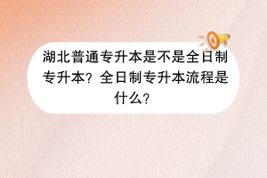 湖北普通專升本是不是全日制專升本？全日制專升本流程是什么？