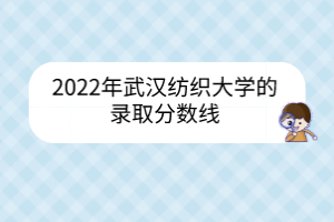2022年武漢紡織大學(xué)的錄取分?jǐn)?shù)線
