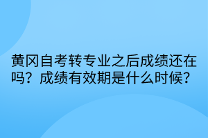 黃岡自考轉(zhuǎn)專業(yè)之后成績還在嗎？成績有效期是什么時候？