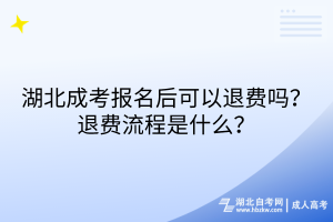 湖北成考報名后可以退費(fèi)嗎？退費(fèi)流程是什么？