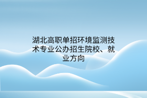 湖北高職單招環(huán)境監(jiān)測技術專業(yè)公辦招生院校、就業(yè)方向