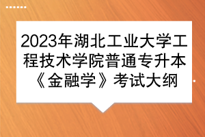 2023年湖北工業(yè)大學(xué)工程技術(shù)學(xué)院普通專升本《金融學(xué)》考試大綱