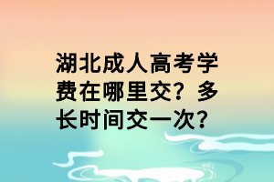 湖北成人高考學(xué)費(fèi)在哪里交？多長(zhǎng)時(shí)間交一次？