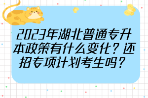 2023年湖北普通專升本政策有什么變化？還招專項(xiàng)計(jì)劃考生嗎？