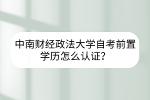 中南財(cái)經(jīng)政法大學(xué)自考前置學(xué)歷怎么認(rèn)證？