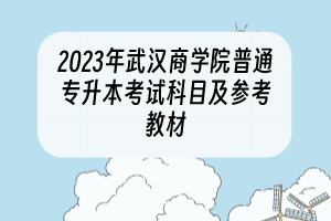 2023年武漢商學(xué)院普通專升本考試科目及參考教材