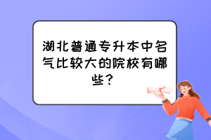 湖北普通專升本中名氣比較大的院校有哪些？