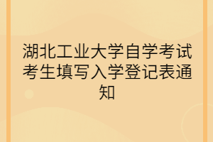 湖北工業(yè)大學(xué)自學(xué)考試考生填寫入學(xué)登記表通知