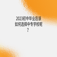 2023初中畢業(yè)后該如何選擇中專學(xué)校呢？