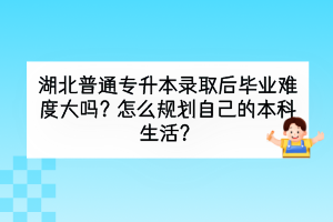 湖北普通專升本錄取后畢業(yè)難度大嗎？怎么規(guī)劃自己的本科生活？
