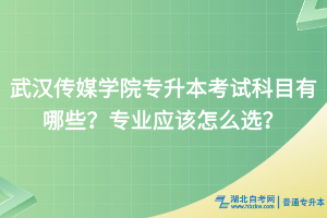 武漢傳媒學(xué)院專(zhuān)升本考試科目有哪些？專(zhuān)業(yè)應(yīng)該怎么選？