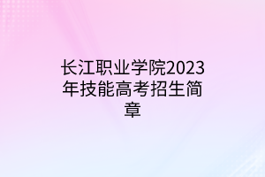 長江職業(yè)學(xué)院2023年技能高考招生簡章