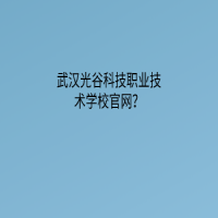 武漢光谷科技職業(yè)技術(shù)學(xué)校官網(wǎng)？