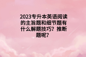 2023專升本英語(yǔ)閱讀的主旨題和細(xì)節(jié)題有什么解題技巧？推斷題呢？