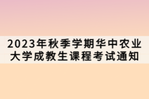 2023年秋季學期華中農(nóng)業(yè)大學成教生課程考試通知