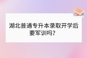 湖北普通專升本錄取開學(xué)后要軍訓(xùn)嗎？