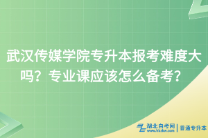 武漢傳媒學(xué)院專(zhuān)升本報(bào)考難度大嗎？專(zhuān)業(yè)課應(yīng)該怎么備考？