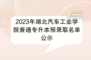 2023年湖北汽車工業(yè)學(xué)院普通專升本預(yù)錄取名單公示