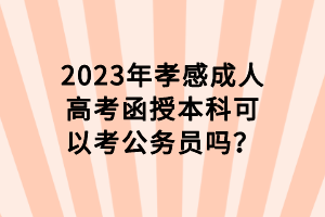 2023年孝感成人高考函授本科可以考公務(wù)員嗎？