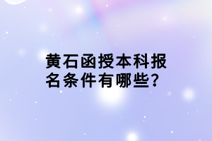 黃石函授本科報(bào)名條件有哪些？