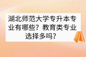 湖北師范大學(xué)專升本專業(yè)有哪些？教育類專業(yè)選擇多嗎？
