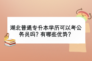 湖北普通專升本學(xué)歷可以考公務(wù)員嗎？有哪些優(yōu)勢(shì)？