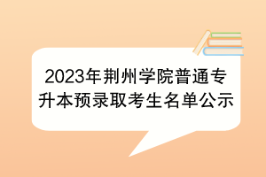 2023年荊州學(xué)院普通專升本預(yù)錄取考生名單公示