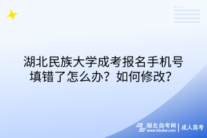 湖北民族大學(xué)成考報名手機(jī)號填錯了怎么辦？如何修改？