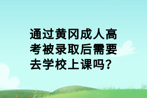 通過黃岡成人高考被錄取后需要去學(xué)校上課嗎？