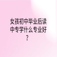 女孩初中畢業(yè)后讀中專學(xué)什么專業(yè)好？