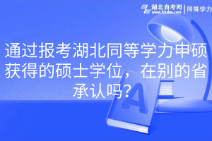 通過報考湖北同等學(xué)力申碩獲得的碩士學(xué)位，在別的省承認(rèn)嗎？