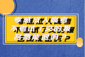 孝感成人高考不考試了交的報名費(fèi)能退嗎？