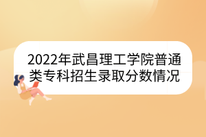 2022年武昌理工學(xué)院普通類?？普猩浫》?jǐn)?shù)情況