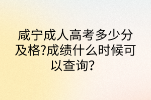 咸寧成人高考多少分及格?成績(jī)什么時(shí)候可以查詢？