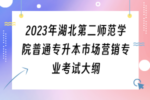 2023年湖北第二師范學(xué)院普通專升本市場(chǎng)營(yíng)銷專業(yè)考試大綱