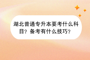 湖北普通專升本要考什么科目？備考有什么技巧？