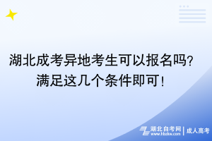 湖北成考異地考生可以報名嗎？滿足這幾個條件即可！