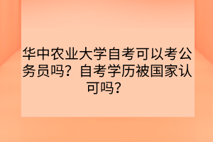 華中農(nóng)業(yè)大學自考可以考公務員嗎？自考學歷被國家認可嗎？