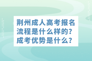 荊州成人高考報(bào)名流程是什么樣的？成考優(yōu)勢(shì)是什么？