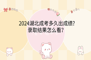 2024湖北成考多久出成績?錄取結(jié)果怎么看？