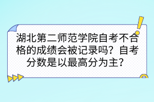 湖北第二師范學(xué)院自考不合格的成績會被記錄嗎？自考分?jǐn)?shù)是以最高分為主嗎？