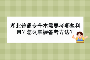 湖北普通專升本需要考哪些科目？怎么掌握備考方法？